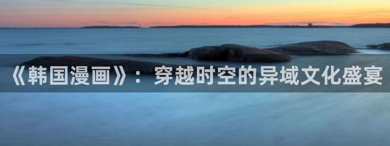 韩漫漫画无遮挡大全+免费：《韩国漫画》：穿越时空的异域文化盛宴